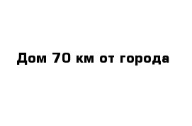 Дом 70 км от города